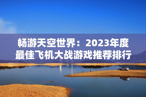 畅游天空世界：2023年度最佳飞机大战游戏推荐排行榜