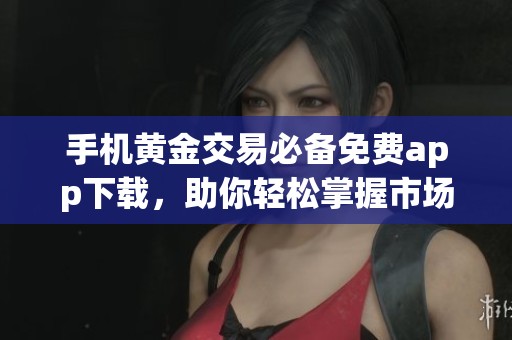 手机黄金交易必备免费app下载，助你轻松掌握市场动态
