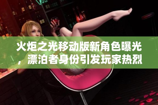 火炬之光移动版新角色曝光，漂泊者身份引发玩家热烈讨论
