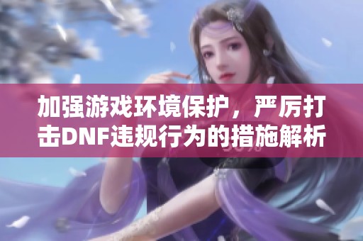 加强游戏环境保护，严厉打击DNF违规行为的措施解析
