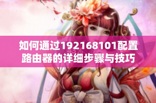 如何通过192168101配置路由器的详细步骤与技巧