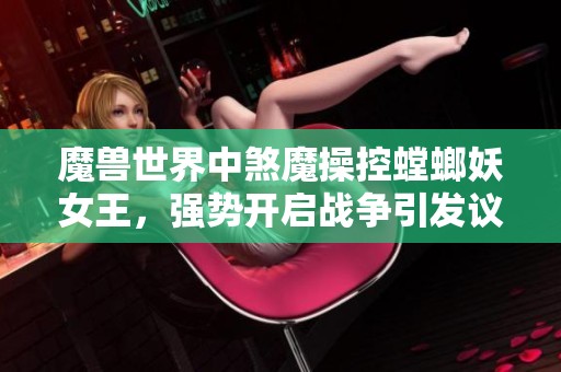 魔兽世界中煞魔操控螳螂妖女王，强势开启战争引发议会困局