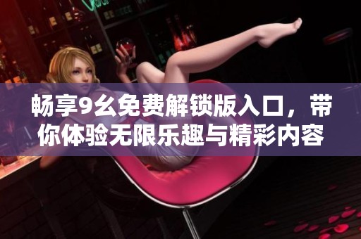 畅享9幺免费解锁版入口，带你体验无限乐趣与精彩内容