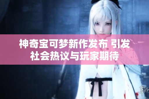 神奇宝可梦新作发布 引发社会热议与玩家期待