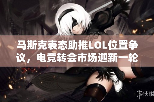 马斯克表态助推LOL位置争议，电竞转会市场迎新一轮热潮