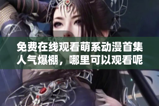 免费在线观看萌系动漫首集人气爆棚，哪里可以观看呢