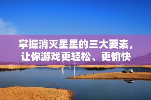 掌握消灭星星的三大要素，让你游戏更轻松、更愉快