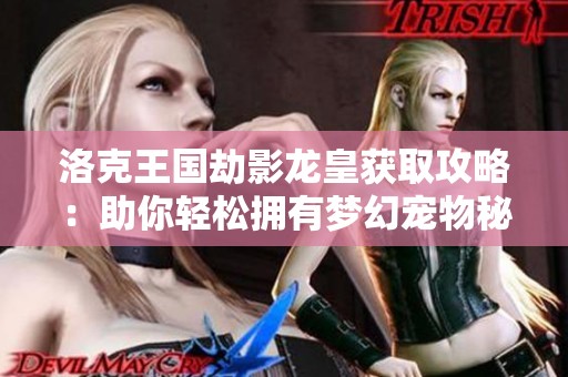 洛克王国劫影龙皇获取攻略：助你轻松拥有梦幻宠物秘籍