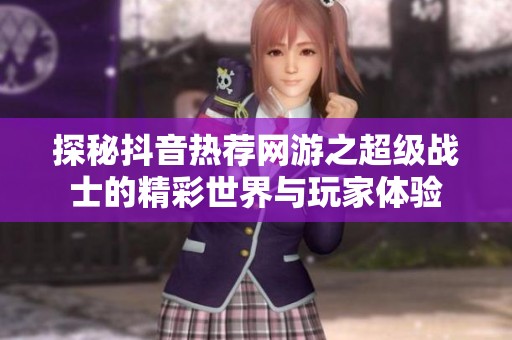 探秘抖音热荐网游之超级战士的精彩世界与玩家体验