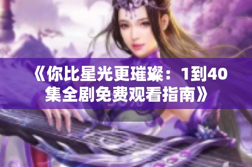 《你比星光更璀璨：1到40集全剧免费观看指南》
