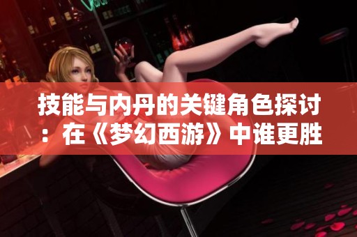 技能与内丹的关键角色探讨：在《梦幻西游》中谁更胜一筹