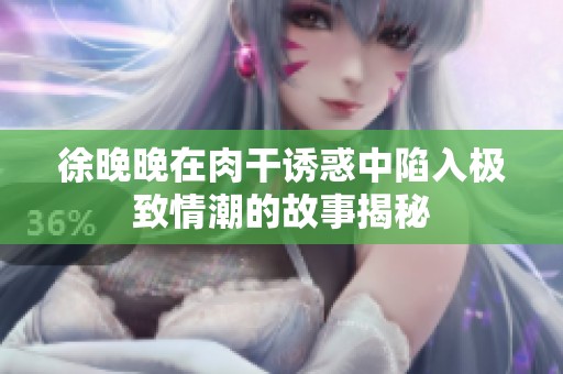 徐晚晚在肉干诱惑中陷入极致情潮的故事揭秘