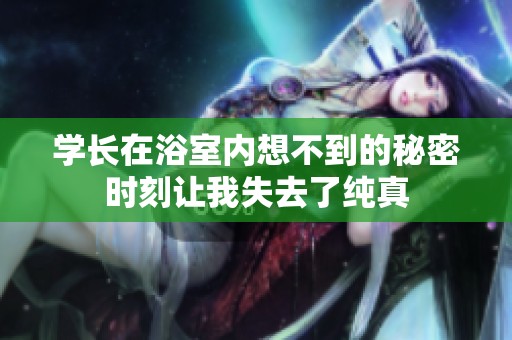 学长在浴室内想不到的秘密时刻让我失去了纯真