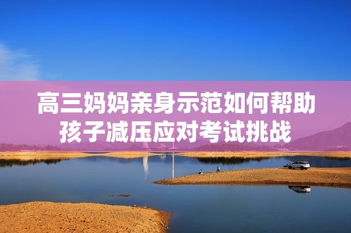 高三妈妈亲身示范如何帮助孩子减压应对考试挑战