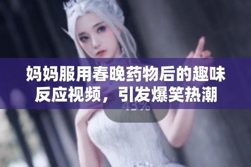 妈妈服用春晚药物后的趣味反应视频，引发爆笑热潮