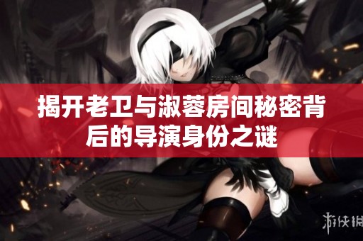 揭开老卫与淑蓉房间秘密背后的导演身份之谜