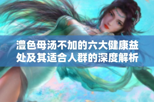 澧色母汤不加的六大健康益处及其适合人群的深度解析