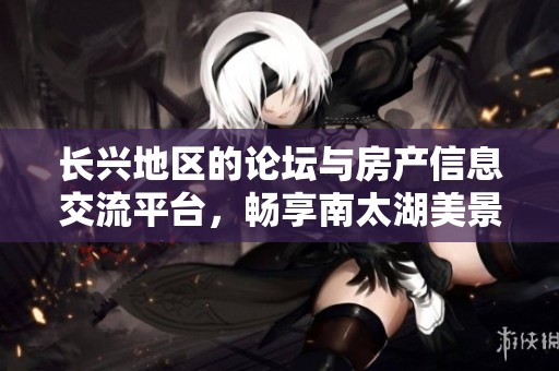 长兴地区的论坛与房产信息交流平台，畅享南太湖美景与机遇