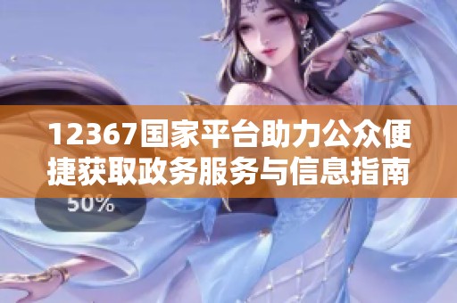 12367国家平台助力公众便捷获取政务服务与信息指南