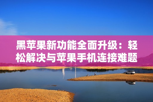 黑苹果新功能全面升级：轻松解决与苹果手机连接难题