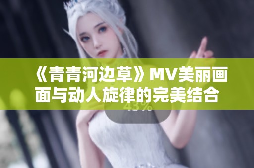 《青青河边草》MV美丽画面与动人旋律的完美结合