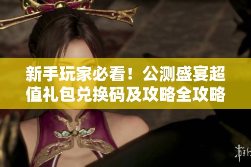 新手玩家必看！公测盛宴超值礼包兑换码及攻略全攻略汇总