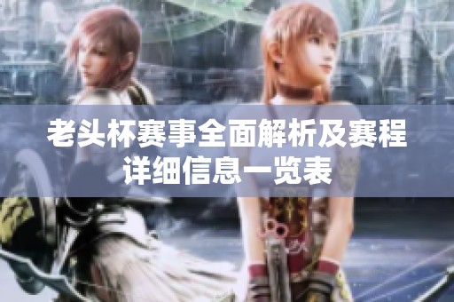 老头杯赛事全面解析及赛程详细信息一览表