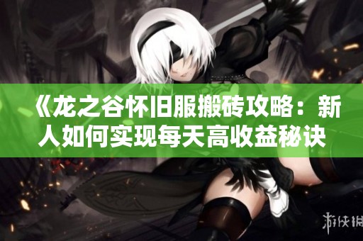 《龙之谷怀旧服搬砖攻略：新人如何实现每天高收益秘诀》