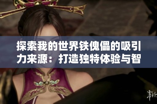 探索我的世界铁傀儡的吸引力来源：打造独特体验与智能互动的秘诀