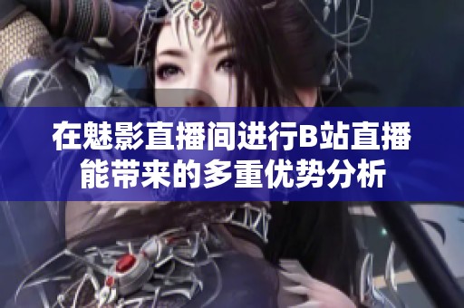 在魅影直播间进行B站直播能带来的多重优势分析