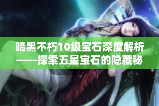 暗黑不朽10级宝石深度解析——探索五星宝石的隐藏秘密与功能