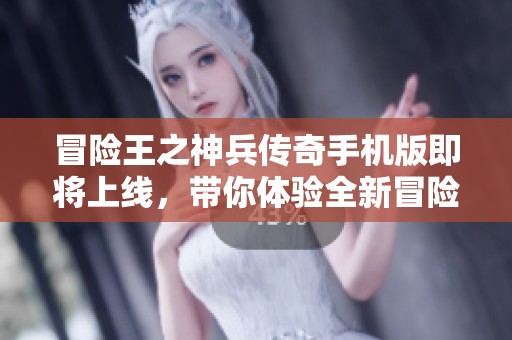 冒险王之神兵传奇手机版即将上线，带你体验全新冒险旅程