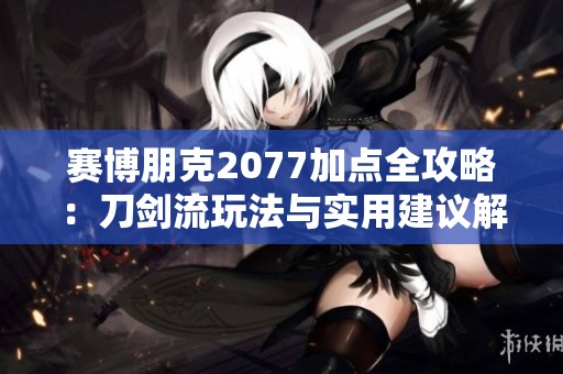 赛博朋克2077加点全攻略：刀剑流玩法与实用建议解析