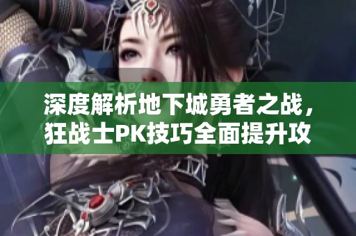 深度解析地下城勇者之战，狂战士PK技巧全面提升攻略