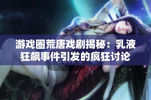 游戏圈荒唐戏剧揭秘：乳液狂飙事件引发的疯狂讨论