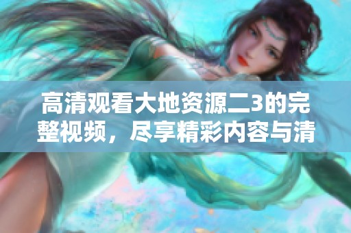 高清观看大地资源二3的完整视频，尽享精彩内容与清晰画质