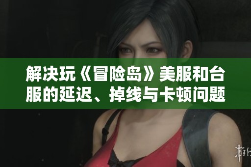 解决玩《冒险岛》美服和台服的延迟、掉线与卡顿问题攻略