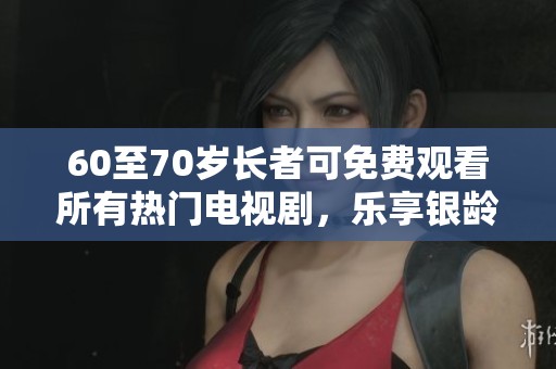 60至70岁长者可免费观看所有热门电视剧，乐享银龄时光