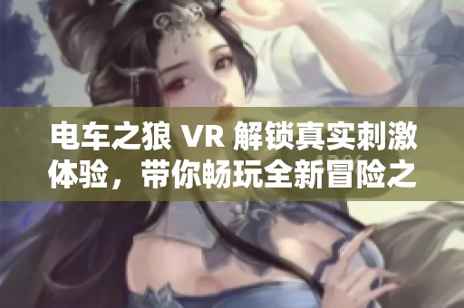 电车之狼 VR 解锁真实刺激体验，带你畅玩全新冒险之旅