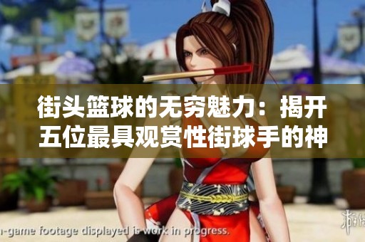 街头篮球的无穷魅力：揭开五位最具观赏性街球手的神秘面纱