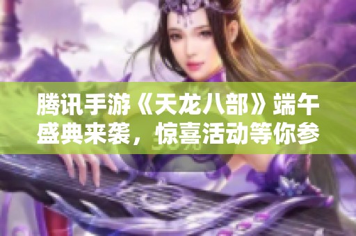 腾讯手游《天龙八部》端午盛典来袭，惊喜活动等你参与哦