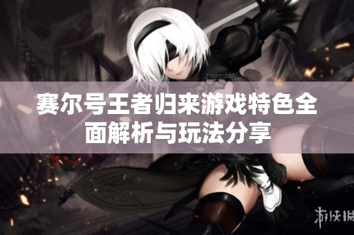 赛尔号王者归来游戏特色全面解析与玩法分享