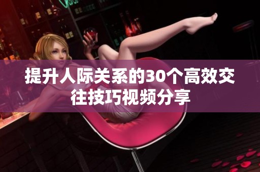 提升人际关系的30个高效交往技巧视频分享
