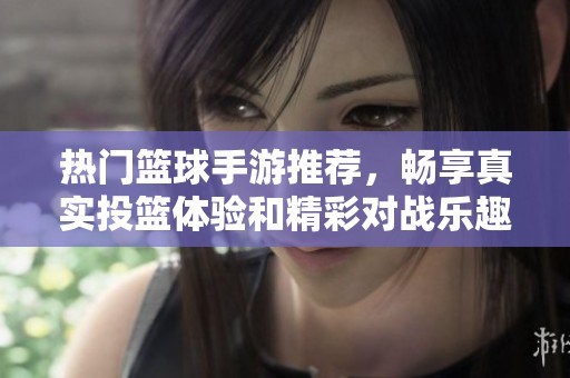 热门篮球手游推荐，畅享真实投篮体验和精彩对战乐趣