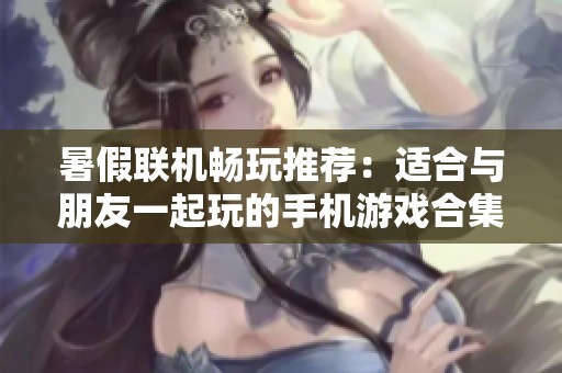暑假联机畅玩推荐：适合与朋友一起玩的手机游戏合集