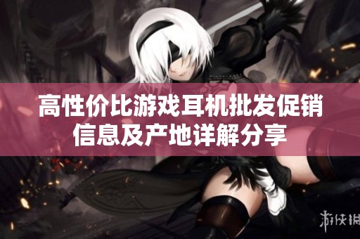 高性价比游戏耳机批发促销信息及产地详解分享