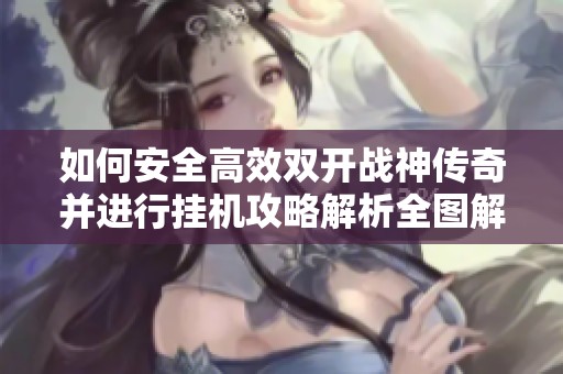 如何安全高效双开战神传奇并进行挂机攻略解析全图解分享