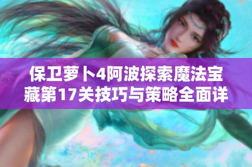 保卫萝卜4阿波探索魔法宝藏第17关技巧与策略全面详解