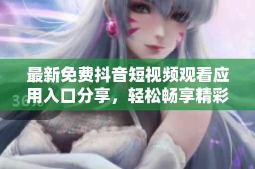 最新免费抖音短视频观看应用入口分享，轻松畅享精彩内容