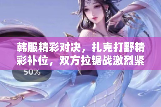 韩服精彩对决，扎克打野精彩补位，双方拉锯战激烈紧张花絮